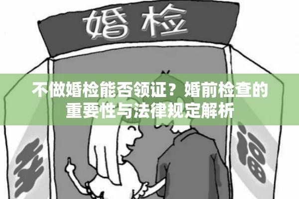 不做婚检能否领证？婚前检查的重要性与法律规定解析  第1张