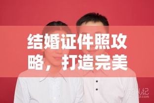 结婚证件照攻略，打造完美照片，开启幸福婚姻之门  第1张