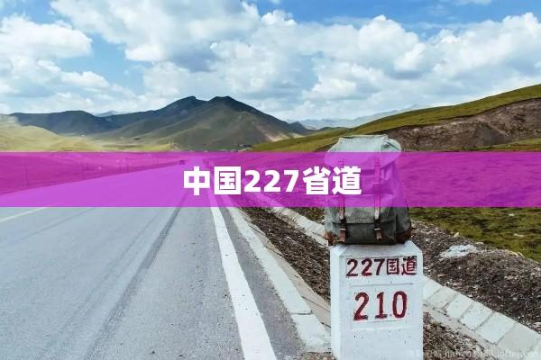 揭秘中国227省道的魅力与传奇之旅  第1张