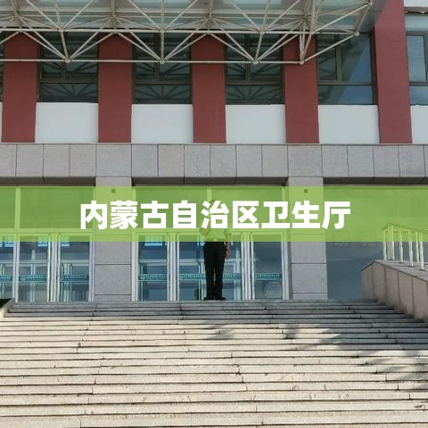 内蒙古自治区卫生厅，推动健康内蒙古建设的核心驱动力  第1张