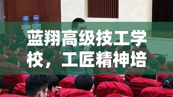 蓝翔高级技工学校，工匠精神培育的摇篮  第1张