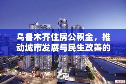 乌鲁木齐住房公积金，推动城市发展与民生改善的关键力量  第1张