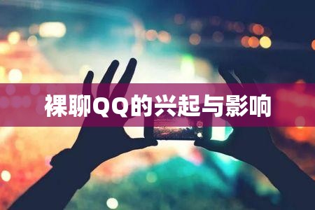 数字时代新社交现象，裸聊QQ的兴起与影响  第1张