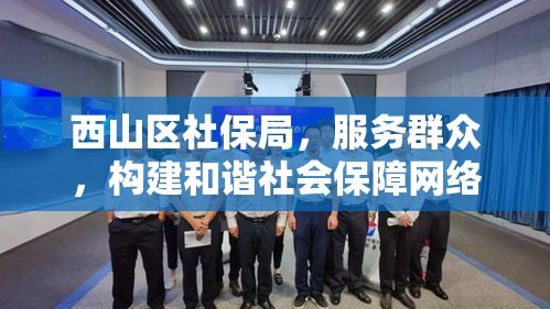 西山区社保局，服务群众，构建和谐社会保障网络  第1张