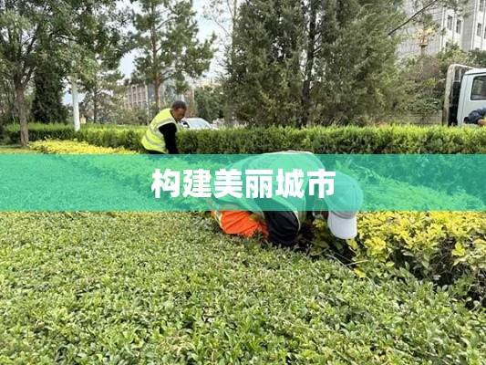 园林绿化管理制度，构建美丽城市的基石之道  第1张