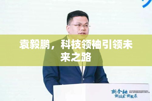 袁毅鹏，科技领袖引领未来之路  第1张