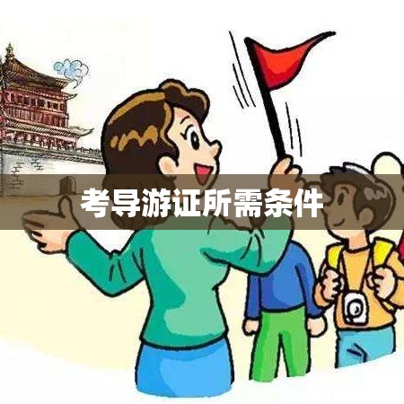 考导游证所需条件及要求解析  第1张