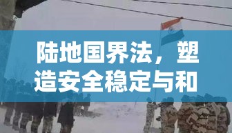 陆地国界法，塑造安全稳定与和平的基石  第1张