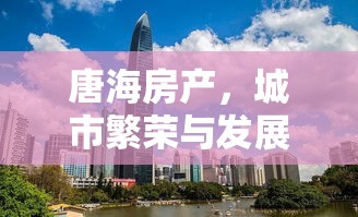 唐海房产，城市繁荣与发展的崭新篇章  第1张