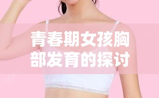 青春期女孩胸部发育的探讨与解析  第1张