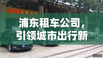 浦东租车公司，引领城市出行新风尚  第1张