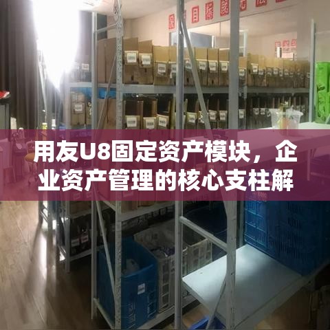 用友U8固定资产模块，企业资产管理的核心支柱解决方案  第1张