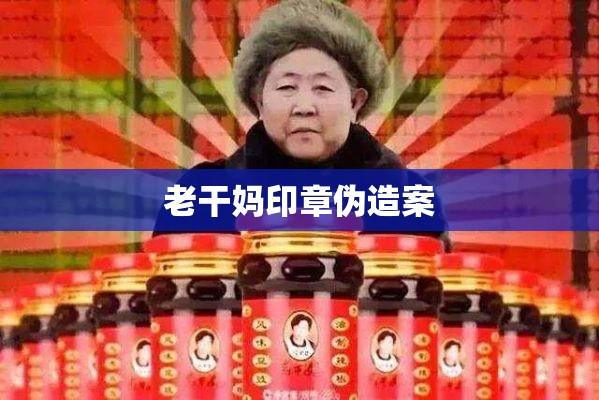 老干妈印章伪造案背后的法律逻辑与维权之路，检方提前介入调查  第1张