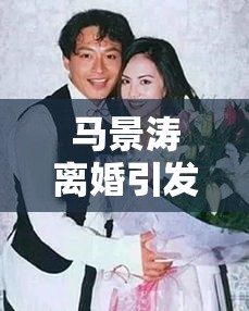 马景涛离婚引发演艺界情感波折与人生思考  第1张