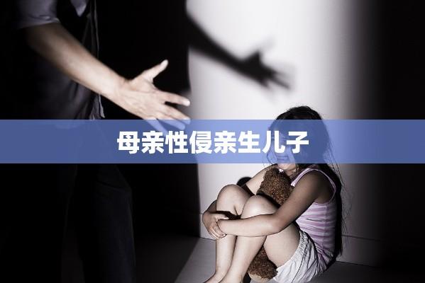 母亲性侵亲生儿子的悲剧，家庭阴影与深刻反思  第1张