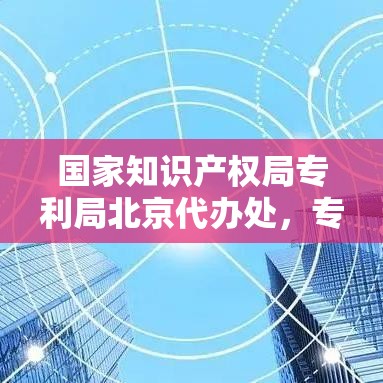 国家知识产权局专利局北京代办处，专利事务核心枢纽  第1张