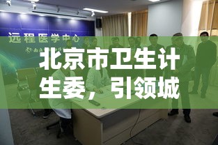 北京市卫生计生委，引领城市健康先锋之路  第1张