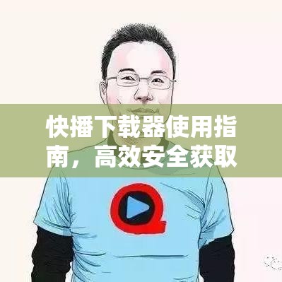 快播下载器使用指南，高效安全获取所需内容的秘诀  第1张