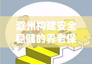 滁州构建安全稳健的养老保障体系，养老保险制度详解  第1张