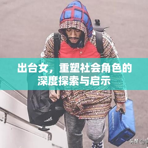 出台女，重塑社会角色的深度探索与启示  第1张