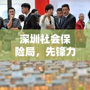 深圳社会保险局，先锋力量推动社会保障体系完善  第1张