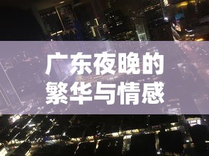 广东夜晚的繁华与情感的迷离，一夜情的故事  第1张