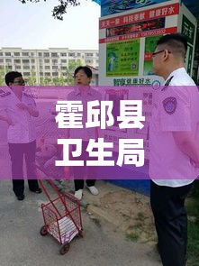 霍邱县卫生局，引领地方卫生事业，筑牢健康防线防线，守护群众健康  第1张